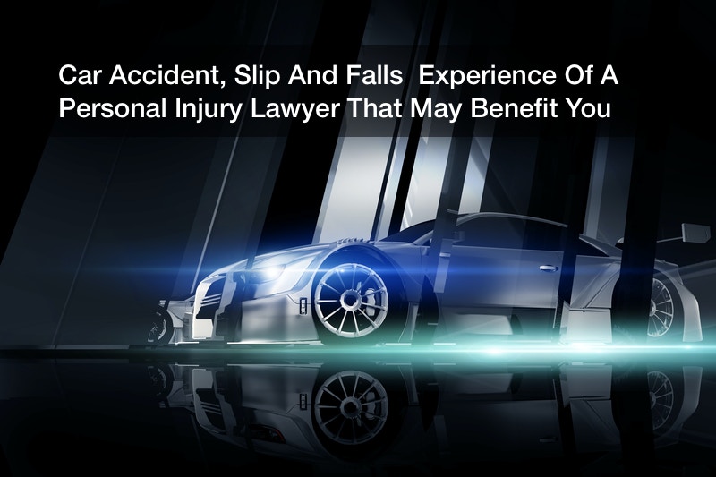 Car Accident, Slip And Falls  Experience Of A Personal Injury Lawyer That May Benefit You