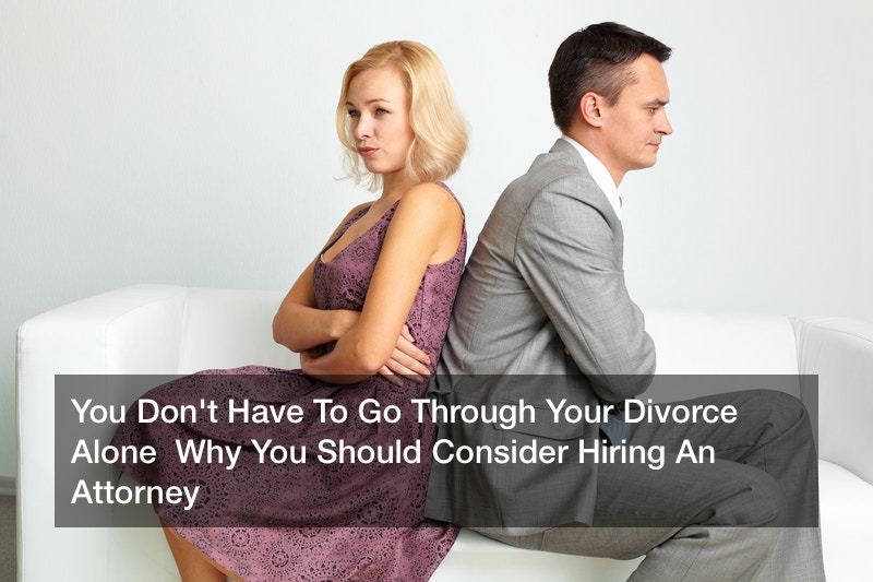 You Don’t Have To Go Through Your Divorce Alone  Why You Should Consider Hiring An Attorney
