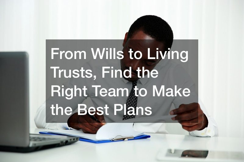 From Wills to Living Trusts, Find the Right Team to Make the Best Plans